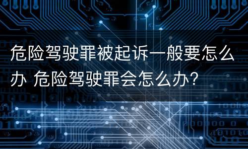 危险驾驶罪被起诉一般要怎么办 危险驾驶罪会怎么办?