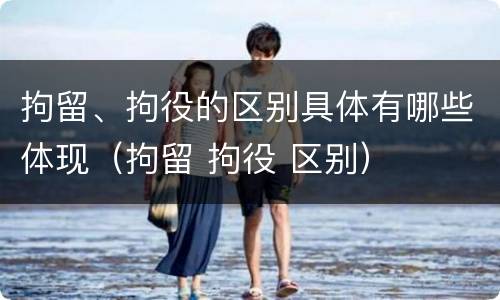 拘留、拘役的区别具体有哪些体现（拘留 拘役 区别）