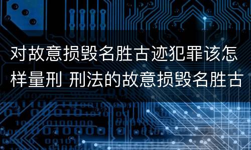 对故意损毁名胜古迹犯罪该怎样量刑 刑法的故意损毁名胜古迹