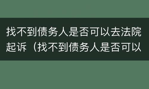 找不到债务人是否可以去法院起诉（找不到债务人是否可以去法院起诉呢）