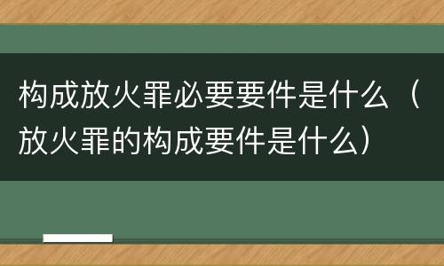 构成放火罪必要要件是什么(放火罪的构成要件是什么)