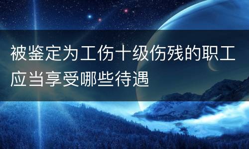 被鉴定为工伤十级伤残的职工应当享受哪些待遇