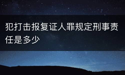 犯打击报复证人罪规定刑事责任是多少