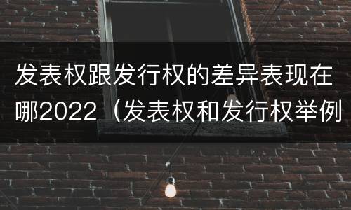 发表权跟发行权的差异表现在哪2022（发表权和发行权举例）