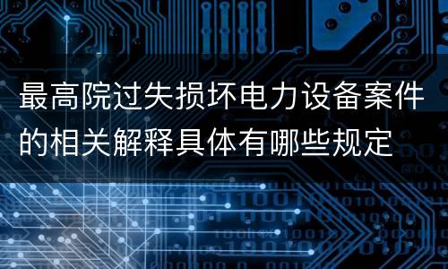 最高院过失损坏电力设备案件的相关解释具体有哪些规定