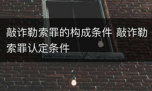 敲诈勒索罪的构成条件 敲诈勒索罪认定条件