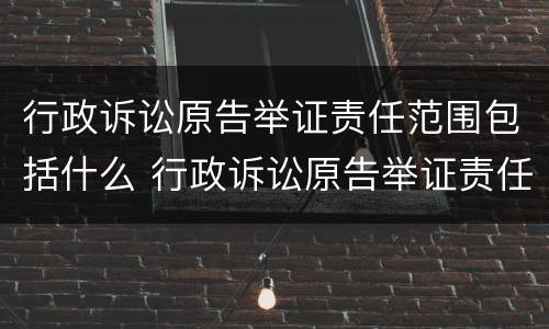 行政诉讼原告举证责任范围包括什么 行政诉讼原告举证责任范围包括什么