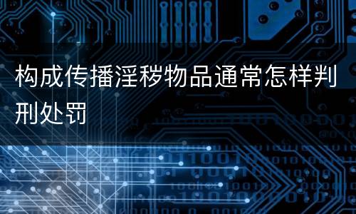 构成传播淫秽物品通常怎样判刑处罚