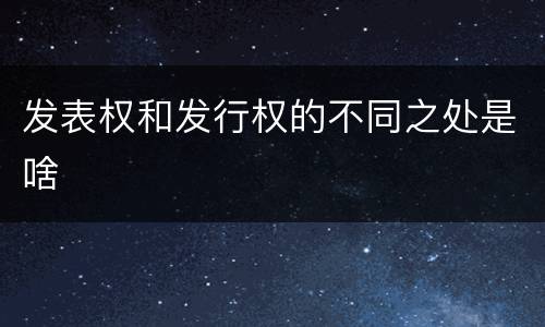 发表权和发行权的不同之处是啥