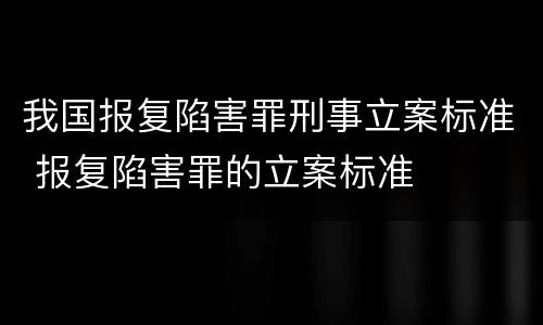 我国报复陷害罪刑事立案标准 报复陷害罪的立案标准