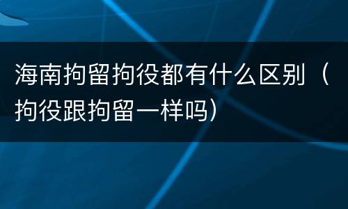 海南拘留拘役都有什么区别（拘役跟拘留一样吗）