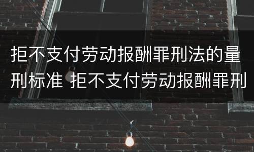 拒不支付劳动报酬罪刑法的量刑标准 拒不支付劳动报酬罪刑法的量刑标准是什么