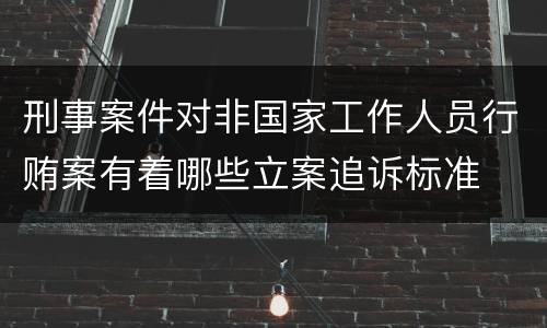 刑事案件对非国家工作人员行贿案有着哪些立案追诉标准