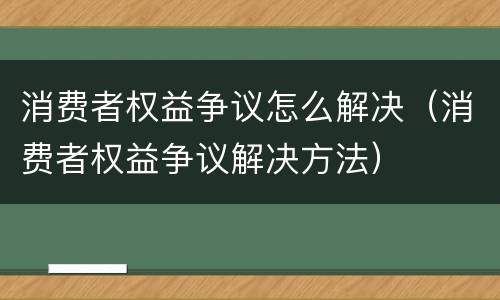 消费者权益争议怎么解决（消费者权益争议解决方法）