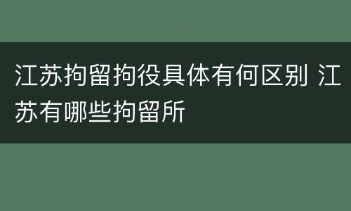 江苏拘留拘役具体有何区别 江苏有哪些拘留所