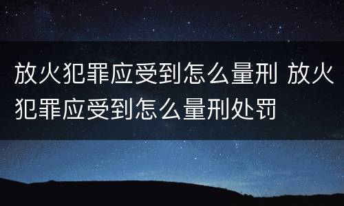 放火犯罪应受到怎么量刑 放火犯罪应受到怎么量刑处罚