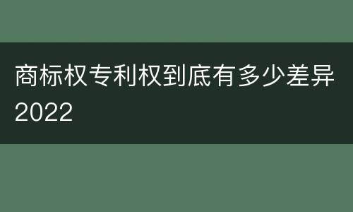 商标权专利权到底有多少差异2022