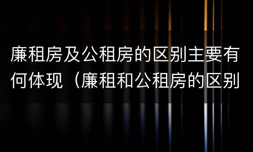 廉租房及公租房的区别主要有何体现（廉租和公租房的区别）