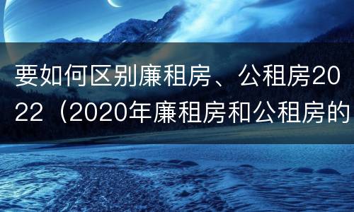 要如何区别廉租房、公租房2022（2020年廉租房和公租房的区别）
