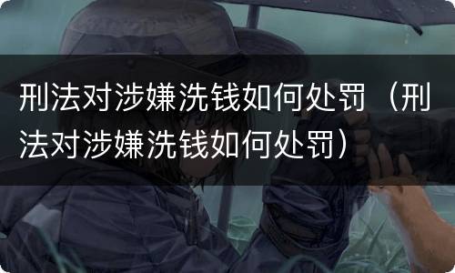刑法对涉嫌洗钱如何处罚（刑法对涉嫌洗钱如何处罚）