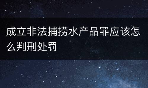 成立非法捕捞水产品罪应该怎么判刑处罚
