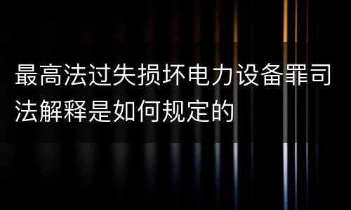 最高法过失损坏电力设备罪司法解释是如何规定的