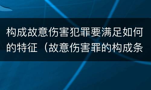 构成故意伤害犯罪要满足如何的特征（故意伤害罪的构成条件伤害程度要达到什么才构成犯罪）