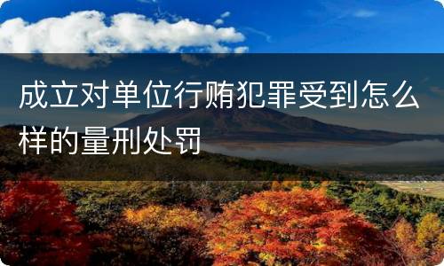成立对单位行贿犯罪受到怎么样的量刑处罚