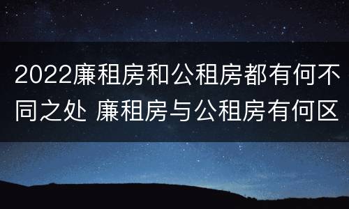 2022廉租房和公租房都有何不同之处 廉租房与公租房有何区别