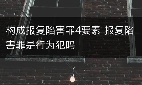 构成报复陷害罪4要素 报复陷害罪是行为犯吗