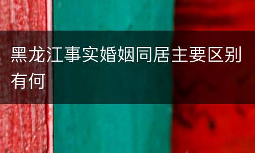 黑龙江事实婚姻同居主要区别有何