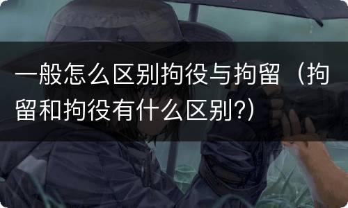 一般怎么区别拘役与拘留（拘留和拘役有什么区别?）