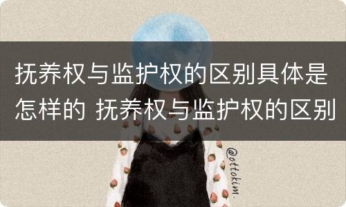 抚养权与监护权的区别具体是怎样的 抚养权与监护权的区别具体是怎样的关系
