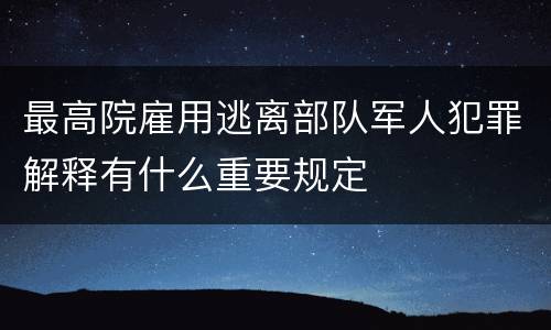 最高院雇用逃离部队军人犯罪解释有什么重要规定