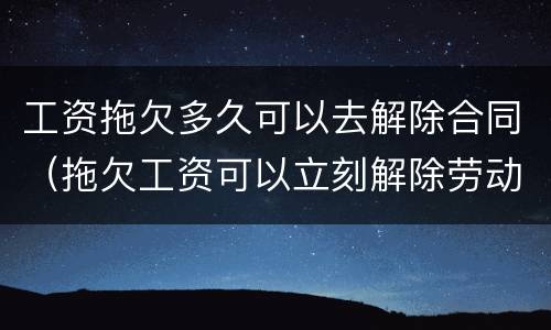 工资拖欠多久可以去解除合同（拖欠工资可以立刻解除劳动合同吗）