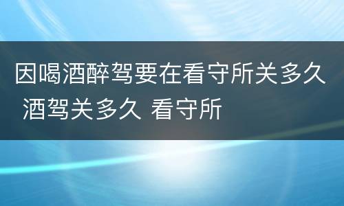 因喝酒醉驾要在看守所关多久 酒驾关多久 看守所