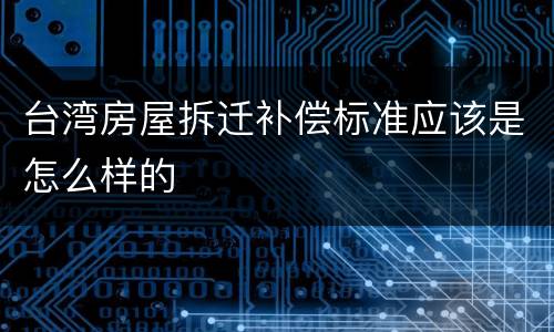 台湾房屋拆迁补偿标准应该是怎么样的