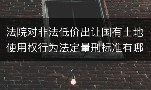 法院对非法低价出让国有土地使用权行为法定量刑标准有哪些