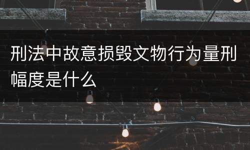 刑法中故意损毁文物行为量刑幅度是什么