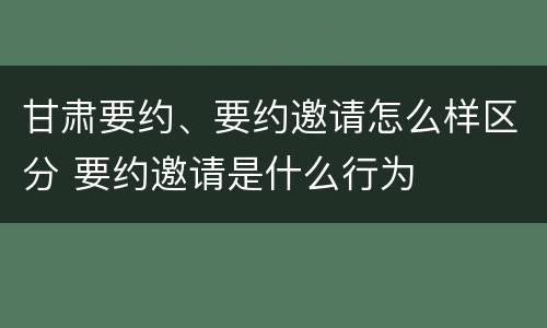 甘肃要约、要约邀请怎么样区分 要约邀请是什么行为