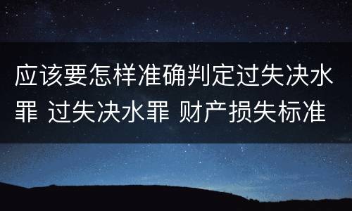 应该要怎样准确判定过失决水罪 过失决水罪 财产损失标准