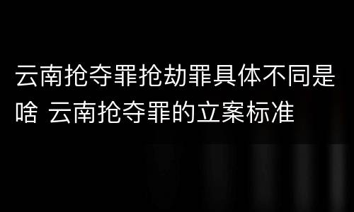 云南抢夺罪抢劫罪具体不同是啥 云南抢夺罪的立案标准