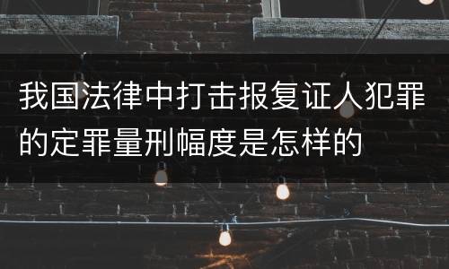 我国法律中打击报复证人犯罪的定罪量刑幅度是怎样的