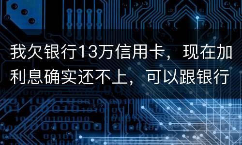 我欠银行13万信用卡，现在加利息确实还不上，可以跟银行申请停止利息只还本金吗