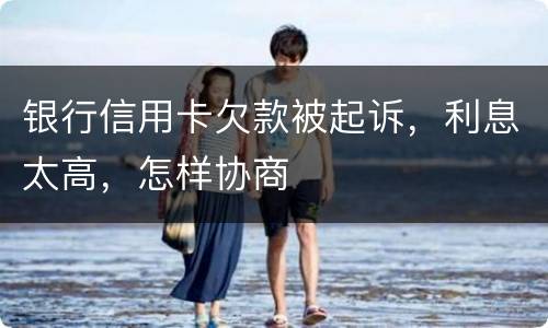 银行信用卡欠款被起诉，利息太高，怎样协商