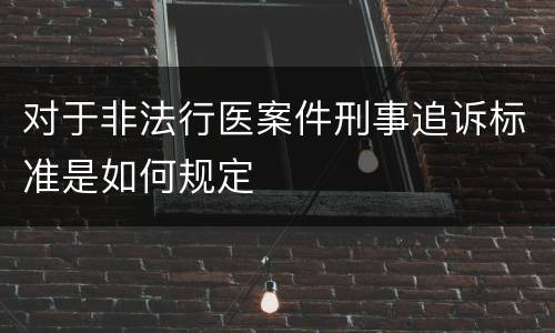 对于非法行医案件刑事追诉标准是如何规定