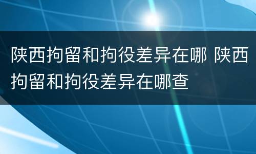 陕西拘留和拘役差异在哪 陕西拘留和拘役差异在哪查