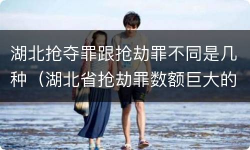 湖北抢夺罪跟抢劫罪不同是几种（湖北省抢劫罪数额巨大的标准）