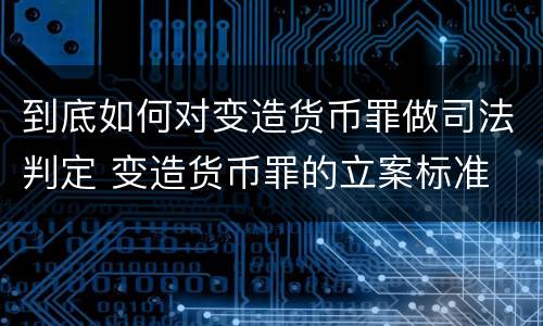到底如何对变造货币罪做司法判定 变造货币罪的立案标准