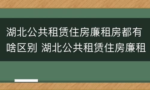湖北公共租赁住房廉租房都有啥区别 湖北公共租赁住房廉租房都有啥区别呢